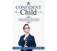The Confident Child: 12 Steps To Boost Your Child's Confidence And Self-Esteem