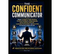 THE CONFIDENT COMMUNICATOR: Master Confidence Public Speaking,Emotional Intelligence, Body Language, Active Listening, Small Talk, Leadership Communication, and Social Skills for Success in Work and