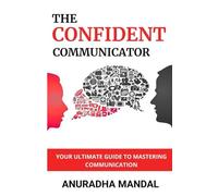 The Confident Communicator: Your Ultimate Guide To Mastering Communication