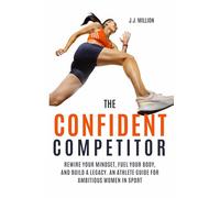 The Confident Competitor: Rewire Your Mindset, Fuel Your Body, and Build a Legacy. An Athlete Guide for Ambitious Women in Sport