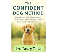 The Confident Dog Method: Raise a Happy, Well-Balanced Puppy and Lifelong Companion Using Science-Based, Heart-Centered Training