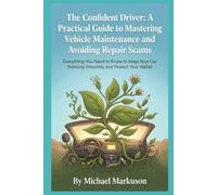 The Confident Driver: A Practical Guide to Mastering Vehicle Maintenance and Avoiding Repair Scams: Everything You Need to Know to Keep Your Car Running Smoothly and Protect Your Wallet