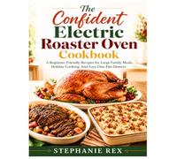 The Confident Electric Roaster Oven Cookbook: A Beginner-Friendly Recipes for Large Family Meals, Holiday Cooking, And Easy One-Pan Dinners (Smart Kitchen Appliance Recipes)