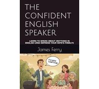 THE CONFIDENT ENGLISH SPEAKER: LEARN TO SPEAK ABOUT ANYTHING IN ENGLISH (AND IMPRESS YOUR WIFE’S FAMILY!)