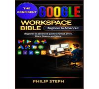 The confident Google workspace bible: Beginner to Advanced Guide to Gmail, Drive, Docs, Sheets & More