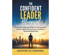 THE CONFIDENT LEADER BLUEPRINT: Essential Leadership Skills To Communicate Clearly, Build Strong Teams, And Drive Outstanding Results