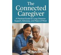 The Connected Caregiver: A Practical Guide for Long-Distance Support, Advocacy, and Peace of Mind