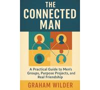 The Connected Man: A Practical Guide to Men’s Groups, Purpose Projects, and Real Friendship