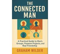 The Connected Man: A Practical Guide to Men’s Groups, Purpose Projects, and Real Friendship