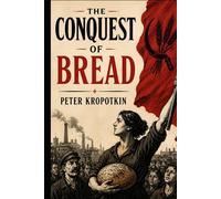 The Conquest of Bread: A Classic Work of Anarchist Political Philosophy