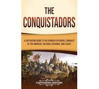 The Conquistadors: A Captivating Guide to the Spanish Explorers, Conquest of the Americas, Cultural Exchange, and Legacy