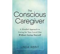 The Conscious Caregiver – A Mindful Approach to Caring for Your Loved One Without Losing Yourself