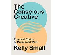 The Conscious Creative: Practical Ethics for Purposeful Work