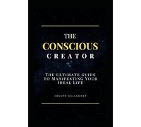 The Conscious Creator: The Ultimate Guide to Manifesting Your Ideal Life