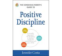 The Conscious Parent's Guide to Positive Discipline: A Mindful Approach for Building a Healthy, Respectful Relationship with Your Child (The Conscious Parent's Guides)