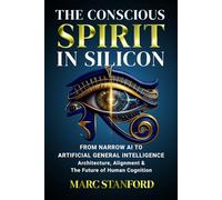 THE CONSCIOUS SPIRIT IN SILICON: From Narrow AI to Artificial General Intelligence ~ Architecture, Alignment & The Future of Human Cognition (The Architecture of Intelligence)