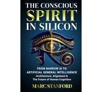 THE CONSCIOUS SPIRIT IN SILICON: From Narrow AI to Artificial General Intelligence ~ Architecture, Alignment & The Future of Human Cognition (The Architecture of Intelligence)
