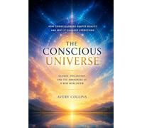 THE CONSCIOUS UNIVERSE: How Consciousness Shapes Reality and Why It Changes Everything