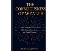 THE CONSCIOUSNESS OF WEALTH: Bridging Neuroscience, Behavioral Economics, Complexity Science, and Ancient Wealth Systems into a Unified Theory of Prosperity