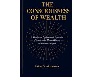 THE CONSCIOUSNESS OF WEALTH: Bridging Neuroscience, Behavioral Economics, Complexity Science, and Ancient Wealth Systems into a Unified Theory of Prosperity