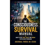 The Consciousness Survival Manual How to Stay Sane, Sharp, and Human in the Age of Overload (Série Urban Mindfulness & Peak Performance)