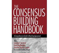 The Consensus Building Handbook: A Comprehensive Guide to Reaching Agreement