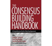 The Consensus Building Handbook : A Comprehensive Guide to Reaching Agreement