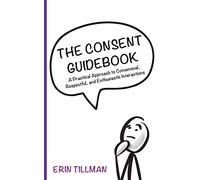 The Consent Guidebook: A Practical Approach to Consensual, Respectful, and Enthusiastic Interactions