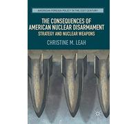 The Consequences of American Nuclear Disarmament: Strategy and Nuclear Weapons (American Foreign Policy in the 21st Century)