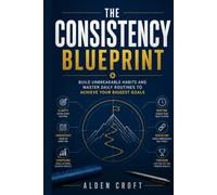 The Consistency Blueprint: Build Unbreakable Habits and Master Daily Routines to Achieve Your Biggest Goals