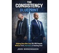 The Consistency Blueprint: Helping Busy Men Lose 50-100 Pounds Without Diets, Burnout, or Starting Over.