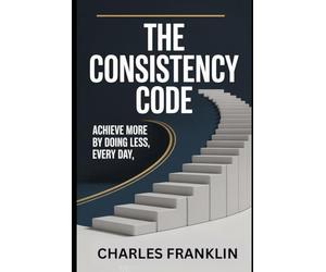 THE CONSISTENCY CODE: Achieve More by Doing Less, Every Day
