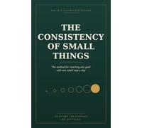 The Consistency of Small Things: The method for reaching any goal with one small step a day