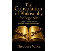 The Consolation of Philosophy for Beginners: A Simple Guide to Wisdom, Suffering, and the Highest Good