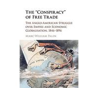The 'Conspiracy' of Free Trade: The Anglo-American Struggle over Empire and Economic Globalisation, 1846-1896