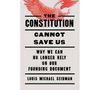 The Constitution Cannot Save Us : Why We Can No Longer Rely on Our Founding Document