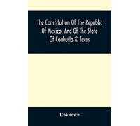 The Constitution Of The Republic Of Mexico, And Of The State Of Coahuila & Texas: Containing Also An Abridgement Of The Laws Of The General And State ... The Documents Relating To The Galveston Bay A
