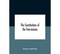 The Constitutions Of The Free-Masons: Containing The History, Charges, Regulations, &C. Of That Most Ancient And Right Worshipful Fraternity: For The Use Of The Lodges