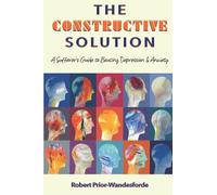 The Constructive Solution: A Sufferer's Guide to Beating Depression & Anxiety