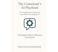 The Consultant’s AI Playbook: A Comprehensive Guide to Leveraging AI for Client Success (AI Playbook Series)