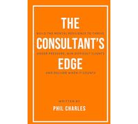 The Consultant’s Edge: Build the Mental Resilience to Thrive Under Pressure, Win Difficult Clients, and Deliver When It Counts (Mastering Consulting Skills)