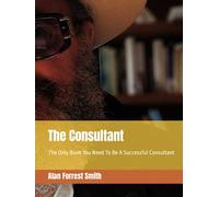 The Consultant: The Only Book You Need To Be A Successful Consultant