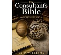 The Consultant's Bible: Principles for Thinking, Serving, and Solving Problems