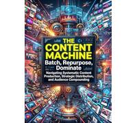 The Content Machine: Batch, Repurpose, Dominate: Navigating Systematic Content Production, Strategic Distribution, and Audience Compounding