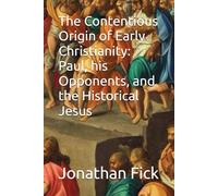 The Contentious Origin of Early Christianity: Paul, his Opponents, and the Historical Jesus (An Examination of Biblical Texts from a Historical Perspective)