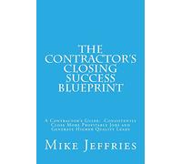 The Contractor's Closing Success Blueprint: A Contractor’s Guide: Consistently Close More Profitable Jobs and Generate Higher Quality Leads