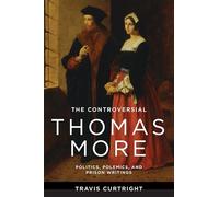 The Controversial Thomas More: Politics, Polemics, and Prison Writings (The Beginning and the Beyond of Politics)