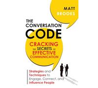 The Conversation Code: Cracking the Secrets of Effective Communication: Strategies and Techniques to Engage, Connect, and Influence People