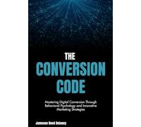The Conversion Code: Unveiling the Mechanisms of Influence in the Digital Age: Mastering Digital Conversion Through Behavioral Psychology and Innovative Marketing Strategies