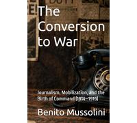 The Conversion to War: Journalism, Mobilization, and the Birth of Command (1914-1919) (Mussolini: Philosophy of Command (1901-1944))